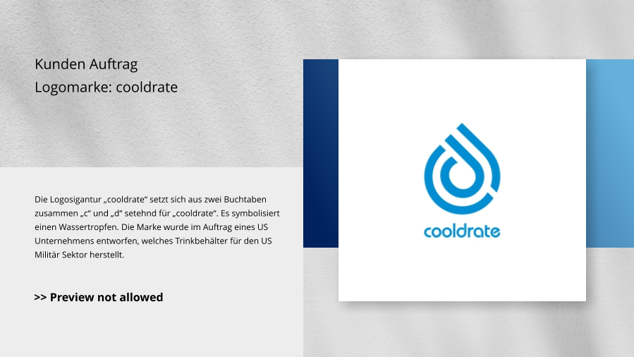 Kunden Auftrag Logomarke: cooldrate Die Logosigantur „cooldrate“ setzt sich aus zwei Buchtaben zusammen „c“ und „d“ setehnd für „cooldrate“. Es symbolisiert einen Wassertropfen. Die Marke wurde im Auftrag eines US Unternehmens entworfen, welches Trinkbehälter für den US Militär Sektor herstellt. >> Preview not allowed