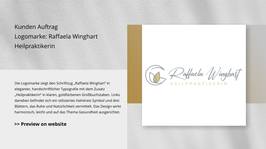 Kunden Auftrag Logomarke: Raffaela Winghart Heilpraktikerin Die Logomarke zeigt den Schriftzug „Raffaela Winghart“ in eleganter, handschriftlicher Typografie mit dem Zusatz „Heilpraktikerin“ in klaren, goldfarbenen Großbuchstaben. Links daneben befindet sich ein stilisiertes Halnkreis Symbol und drei Blättern, das Ruhe und Natürlichkeit vermittelt. Das Design wirkt harmonisch, leicht und auf das Thema Gesundheit ausgerichtet. >> Preview on website
