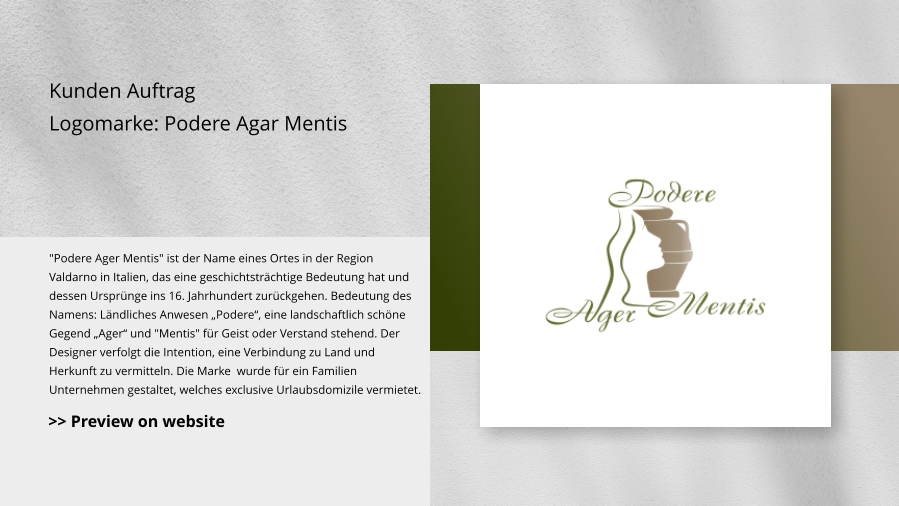 Kunden Auftrag Logomarke: Podere Agar Mentis "Podere Ager Mentis" ist der Name eines Ortes in der Region Valdarno in Italien, das eine geschichtsträchtige Bedeutung hat und dessen Ursprünge ins 16. Jahrhundert zurückgehen. Bedeutung des Namens: Ländliches Anwesen „Podere“, eine landschaftlich schöne Gegend „Ager“ und "Mentis" für Geist oder Verstand stehend. Der Designer verfolgt die Intention, eine Verbindung zu Land und Herkunft zu vermitteln. Die Marke  wurde für ein Familien Unternehmen gestaltet, welches exclusive Urlaubsdomizile vermietet. >> Preview on website