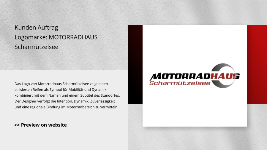 Kunden Auftrag Logomarke: MOTORRADHAUS Scharmützelsee Das Logo von Motorradhaus Scharmützelsee zeigt einen stilisierten Reifen als Symbol für Mobilität und Dynamik kombiniert mit dem Namen und einem Subtitel des Standortes. Der Designer verfolgt die Intention, Dynamik, Zuverlässigkeit und eine regionale Bindung im Motorradbereich zu vermitteln. >> Preview on website
