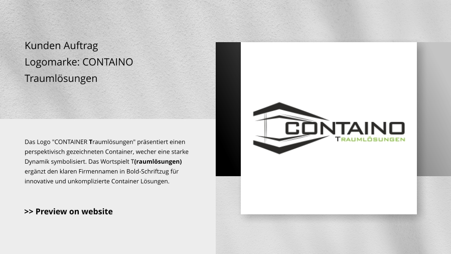 Kunden Auftrag Logomarke: CONTAINO Traumlösungen Das Logo "CONTAINER Traumlösungen" präsentiert einen perspektivisch gezeichneten Container, wecher eine starke Dynamik symbolisiert. Das Wortspielt T(raumlösungen) ergänzt den klaren Firmennamen in Bold-Schriftzug für innovative und unkomplizierte Container Lösungen. >> Preview on website
